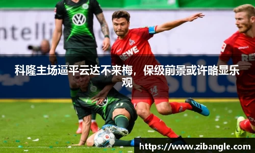 科隆主场逼平云达不来梅，保级前景或许略显乐观