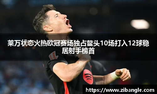 莱万状态火热欧冠赛场独占鳌头10场打入12球稳居射手榜首