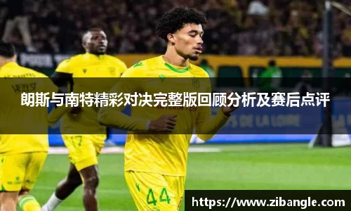 朗斯与南特精彩对决完整版回顾分析及赛后点评