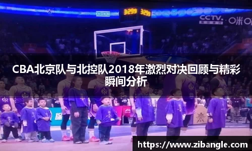 CBA北京队与北控队2018年激烈对决回顾与精彩瞬间分析