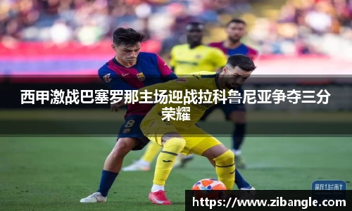 西甲激战巴塞罗那主场迎战拉科鲁尼亚争夺三分荣耀