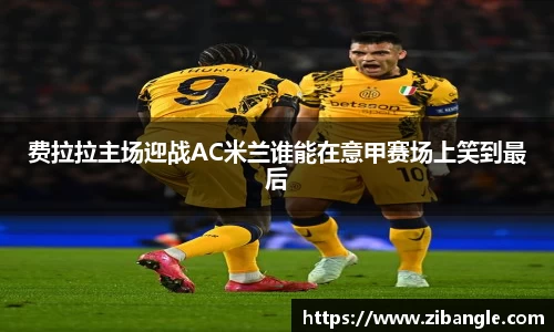 费拉拉主场迎战AC米兰谁能在意甲赛场上笑到最后