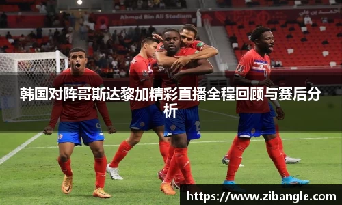韩国对阵哥斯达黎加精彩直播全程回顾与赛后分析