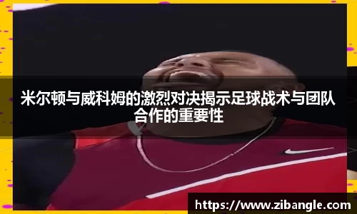米尔顿与威科姆的激烈对决揭示足球战术与团队合作的重要性