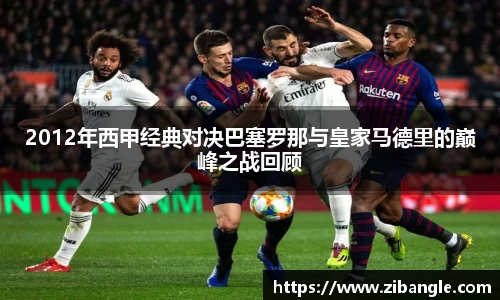 2012年西甲经典对决巴塞罗那与皇家马德里的巅峰之战回顾