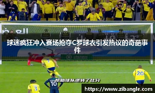 球迷疯狂冲入赛场抢夺C罗球衣引发热议的奇葩事件