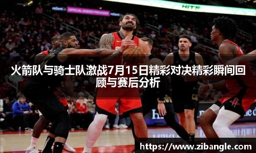 火箭队与骑士队激战7月15日精彩对决精彩瞬间回顾与赛后分析