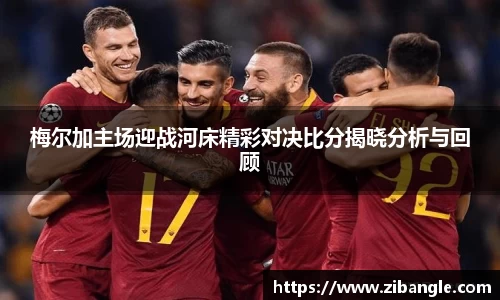 梅尔加主场迎战河床精彩对决比分揭晓分析与回顾