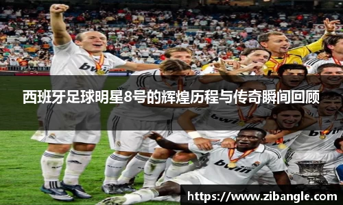西班牙足球明星8号的辉煌历程与传奇瞬间回顾