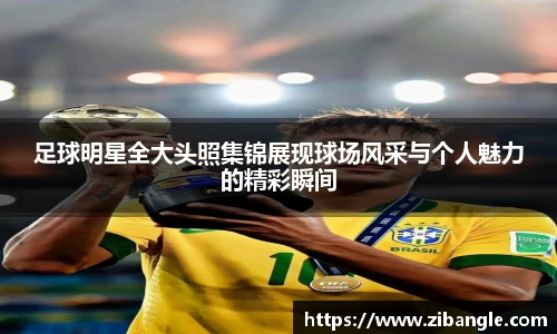 足球明星全大头照集锦展现球场风采与个人魅力的精彩瞬间