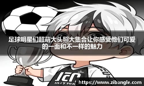 足球明星们超萌大头照大集合让你感受他们可爱的一面和不一样的魅力