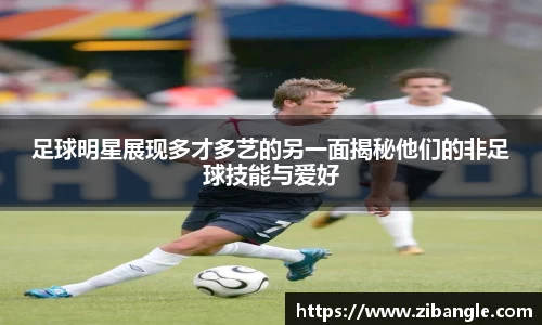 足球明星展现多才多艺的另一面揭秘他们的非足球技能与爱好