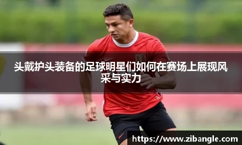 头戴护头装备的足球明星们如何在赛场上展现风采与实力