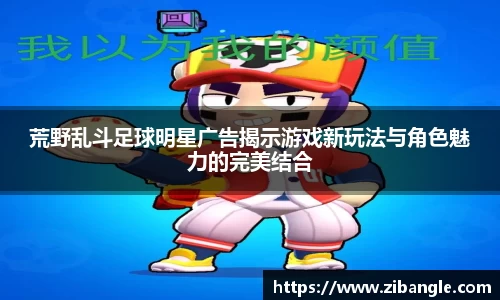 荒野乱斗足球明星广告揭示游戏新玩法与角色魅力的完美结合