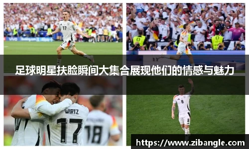 足球明星扶脸瞬间大集合展现他们的情感与魅力