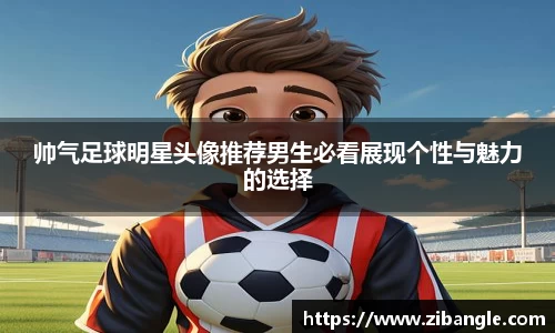 帅气足球明星头像推荐男生必看展现个性与魅力的选择